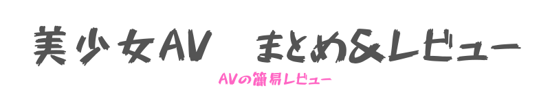 美少女AV　まとめ＆レビュー